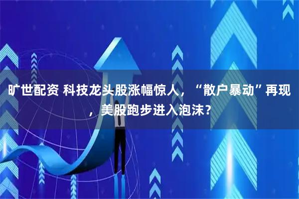 旷世配资 科技龙头股涨幅惊人，“散户暴动”再现，美股跑步进入泡沫？