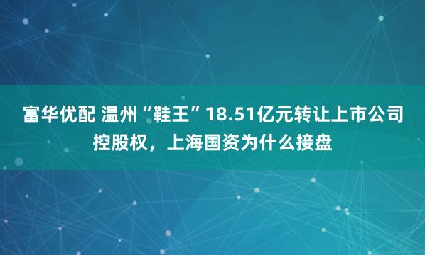 富华优配 温州“鞋王”18.51亿元转让上市公司控股权，上海国资为什么接盘