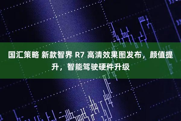 国汇策略 新款智界 R7 高清效果图发布，颜值提升，智能驾驶硬件升级
