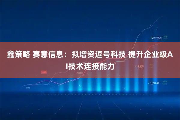 鑫策略 赛意信息：拟增资逗号科技 提升企业级AI技术连接能力