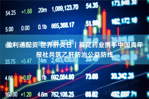 盈利通配资 世界肝炎日｜葵花药业携手中国青年报社共筑乙肝防治公益防线
