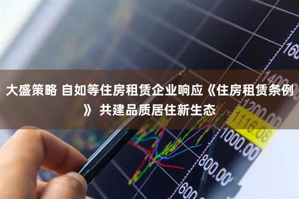 大盛策略 自如等住房租赁企业响应《住房租赁条例》 共建品质居住新生态