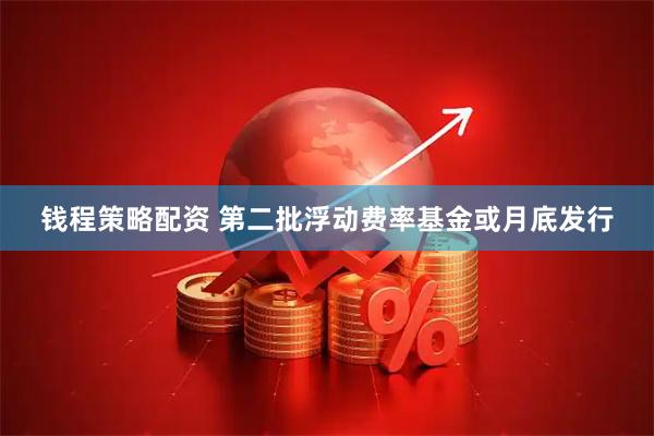 钱程策略配资 第二批浮动费率基金或月底发行