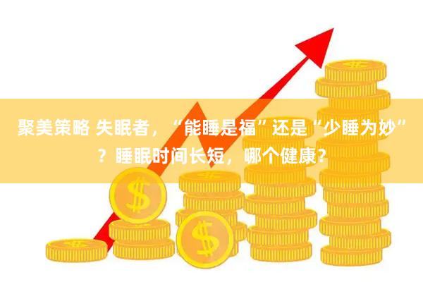 聚美策略 失眠者，“能睡是福”还是“少睡为妙”？睡眠时间长短，哪个健康？