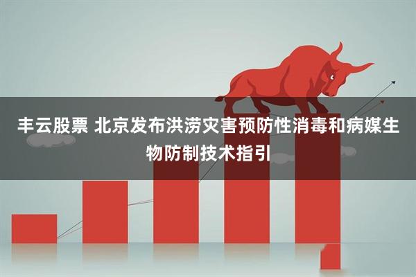 丰云股票 北京发布洪涝灾害预防性消毒和病媒生物防制技术指引