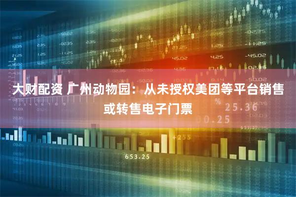 大财配资 广州动物园：从未授权美团等平台销售或转售电子门票