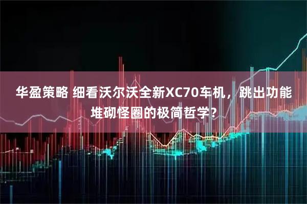 华盈策略 细看沃尔沃全新XC70车机，跳出功能堆砌怪圈的极简哲学？