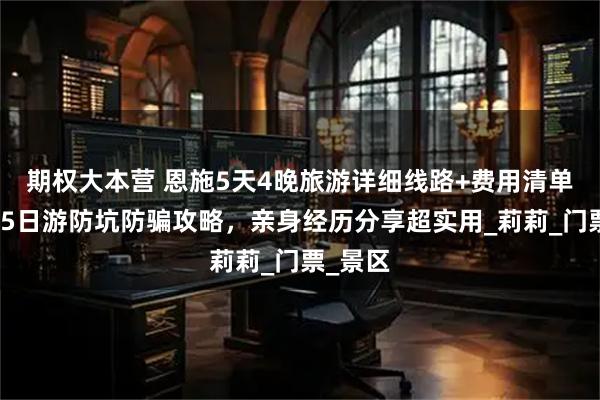 期权大本营 恩施5天4晚旅游详细线路+费用清单、恩施5日游防坑防骗攻略，亲身经历分享超实用_莉莉_门票_景区