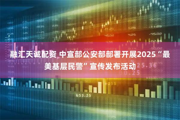 融汇天诚配资 中宣部公安部部署开展2025“最美基层民警”宣传发布活动