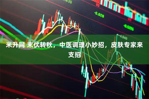 米升网 末伏转秋，中医调理小妙招，皮肤专家来支招