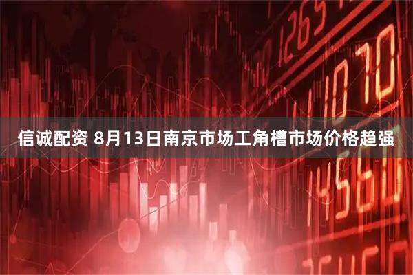 信诚配资 8月13日南京市场工角槽市场价格趋强