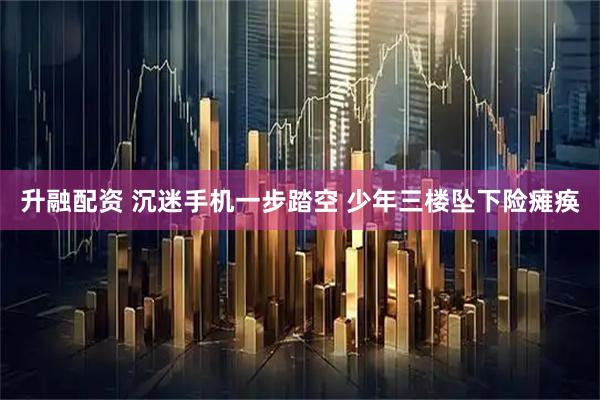 升融配资 沉迷手机一步踏空 少年三楼坠下险瘫痪