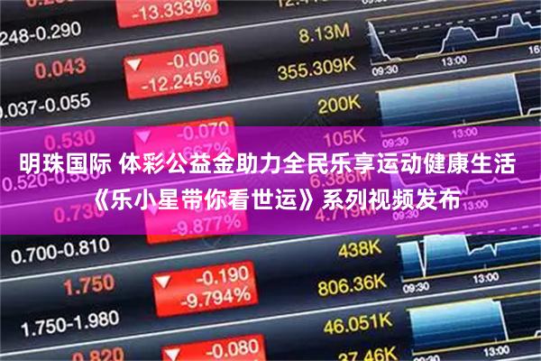 明珠国际 体彩公益金助力全民乐享运动健康生活  《乐小星带你看世运》系列视频发布