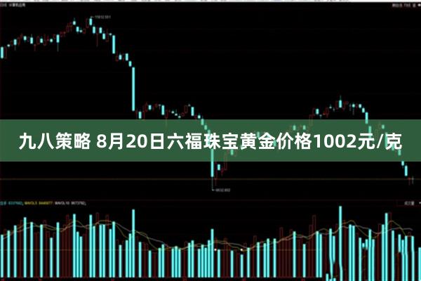 九八策略 8月20日六福珠宝黄金价格1002元/克