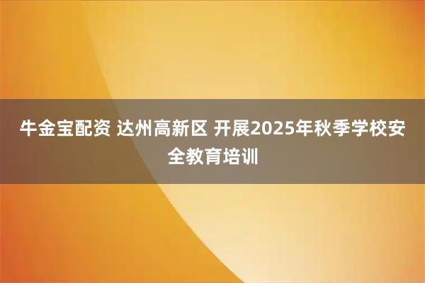 牛金宝配资 达州高新区 开展2025年秋季学校安全教育培训