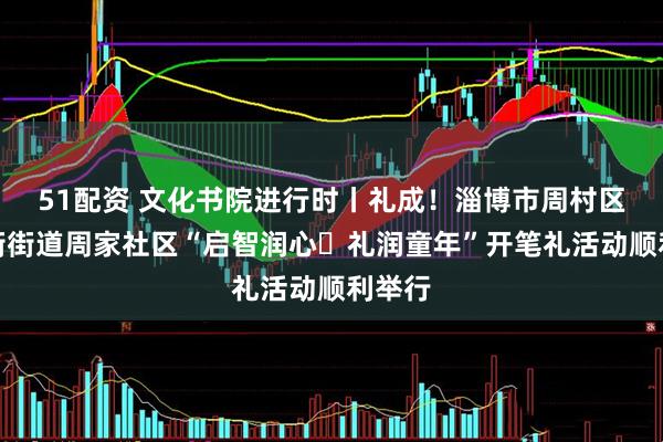 51配资 文化书院进行时丨礼成！淄博市周村区永安街街道周家社区“启智润心・礼润童年”开笔礼活动顺利举行