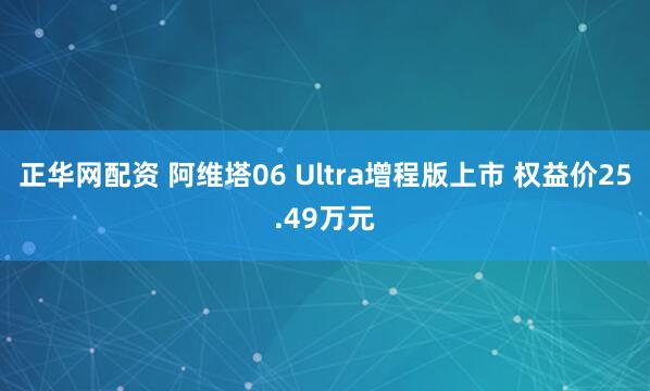 正华网配资 阿维塔06 Ultra增程版上市 权益价25.49万元