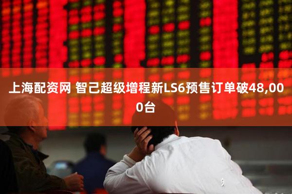 上海配资网 智己超级增程新LS6预售订单破48,000台