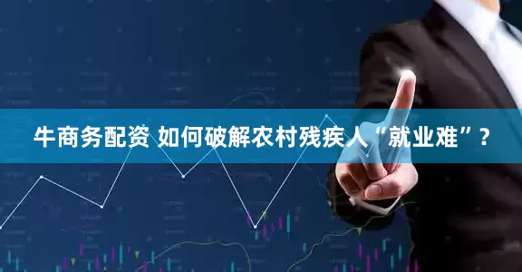 牛商务配资 如何破解农村残疾人“就业难”？