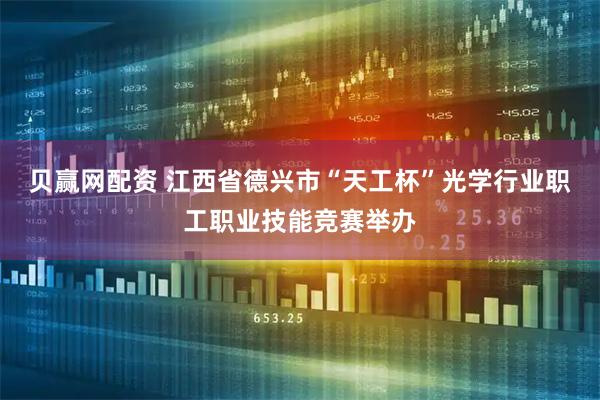 贝赢网配资 江西省德兴市“天工杯”光学行业职工职业技能竞赛举办