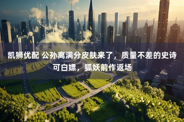 凯狮优配 公孙离满分皮肤来了，质量不差的史诗可白嫖，狐妖前作返场