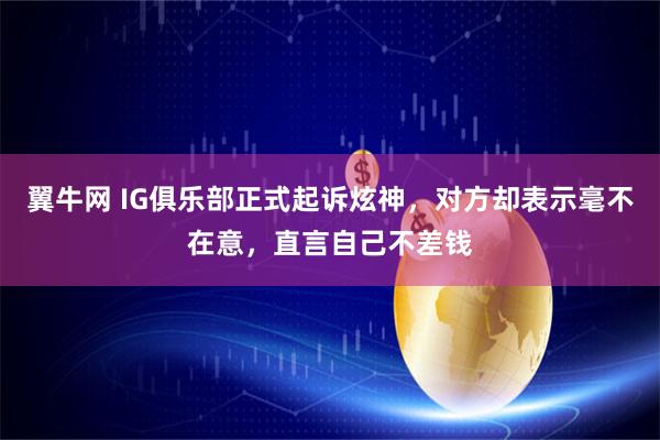 翼牛网 IG俱乐部正式起诉炫神，对方却表示毫不在意，直言自己不差钱