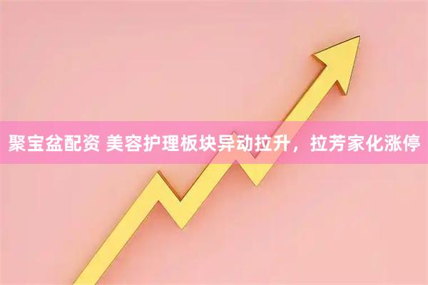 聚宝盆配资 美容护理板块异动拉升，拉芳家化涨停