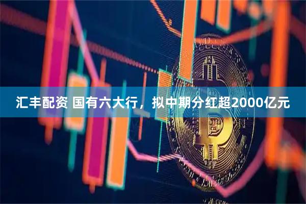 汇丰配资 国有六大行，拟中期分红超2000亿元
