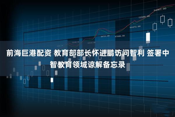 前海巨港配资 教育部部长怀进鹏访问智利 签署中智教育领域谅解备忘录