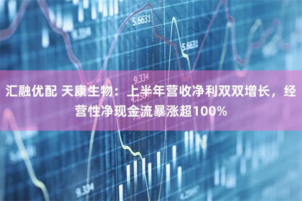 汇融优配 天康生物：上半年营收净利双双增长，经营性净现金流暴涨超100%