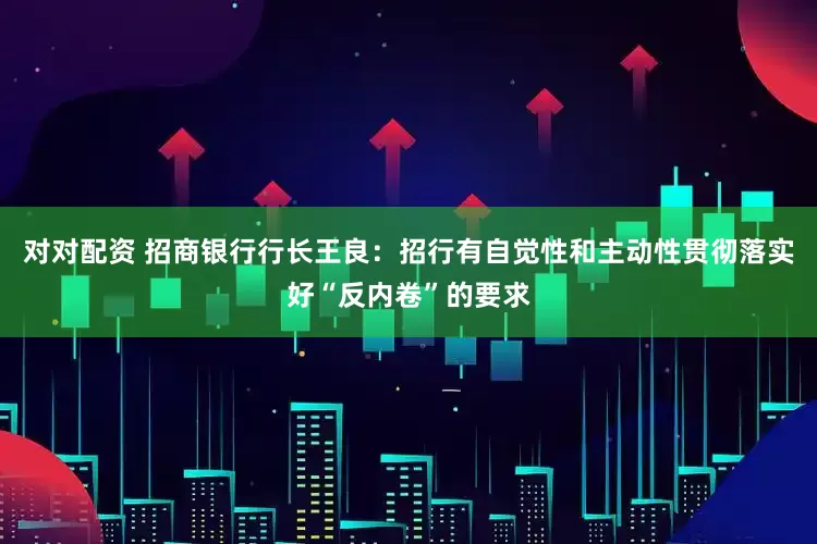 对对配资 招商银行行长王良：招行有自觉性和主动性贯彻落实好“反内卷”的要求