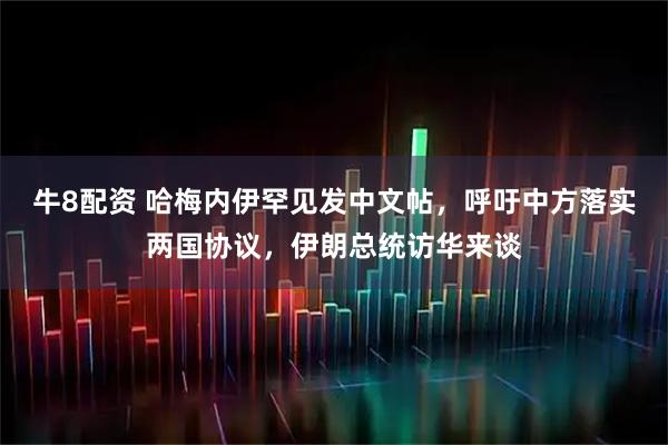 牛8配资 哈梅内伊罕见发中文帖，呼吁中方落实两国协议，伊朗总统访华来谈