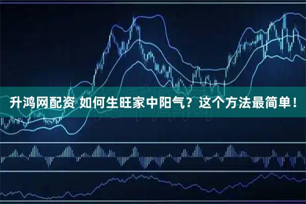 升鸿网配资 如何生旺家中阳气？这个方法最简单！