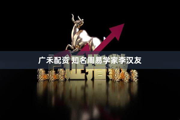 广禾配资 知名周易学家李汉友