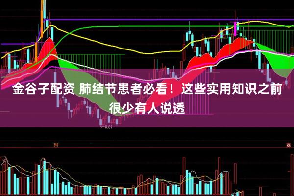 金谷子配资 肺结节患者必看！这些实用知识之前很少有人说透