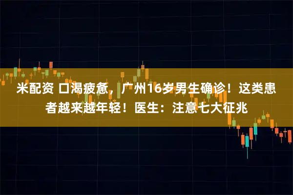 米配资 口渴疲惫，广州16岁男生确诊！这类患者越来越年轻！医生：注意七大征兆