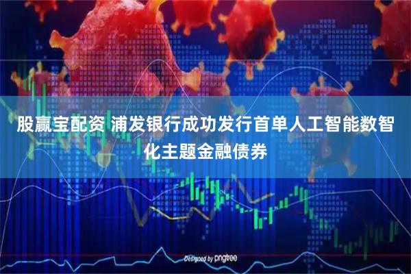 股赢宝配资 浦发银行成功发行首单人工智能数智化主题金融债券